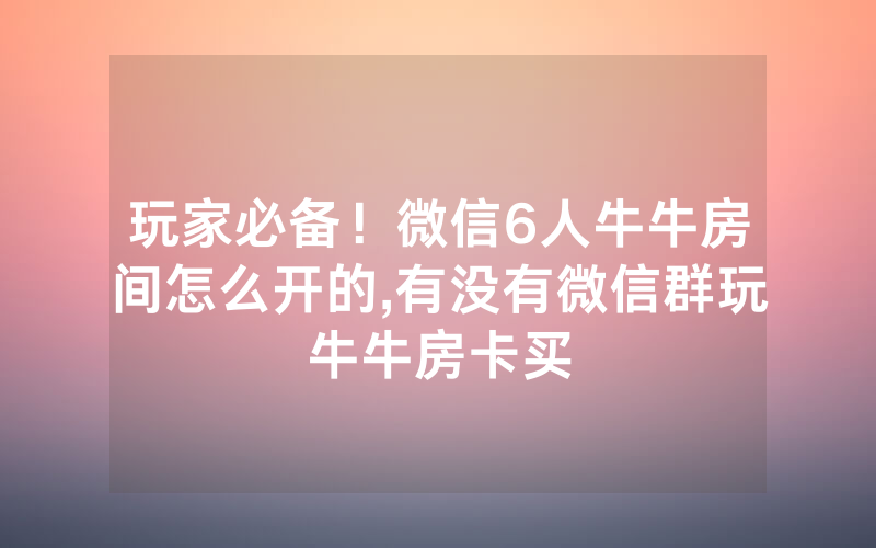 玩家必备！微信6人牛牛房间怎么开的,有没有微信群玩牛牛房卡买