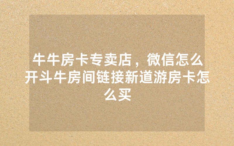 牛牛房卡专卖店，微信怎么开斗牛房间链接新道游房卡怎么买