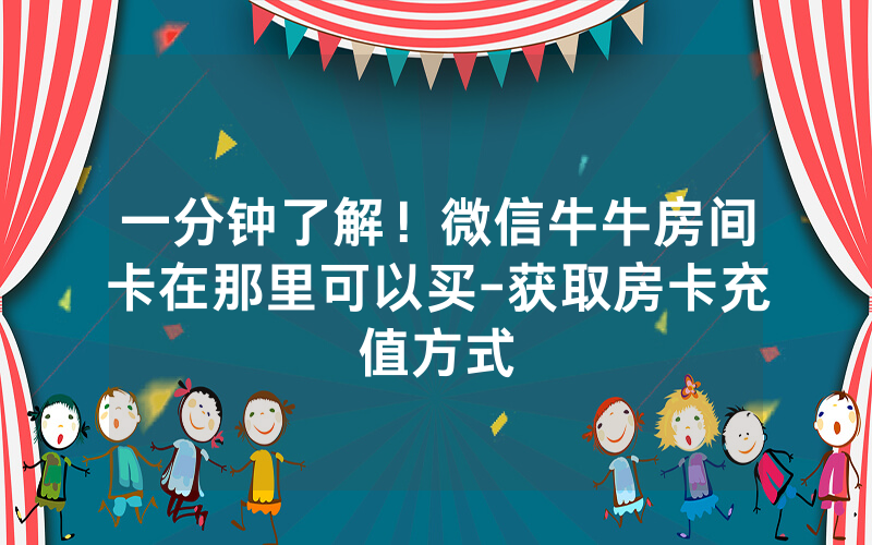 一分钟了解！微信牛牛房间卡在那里可以买-获取房卡充值方式