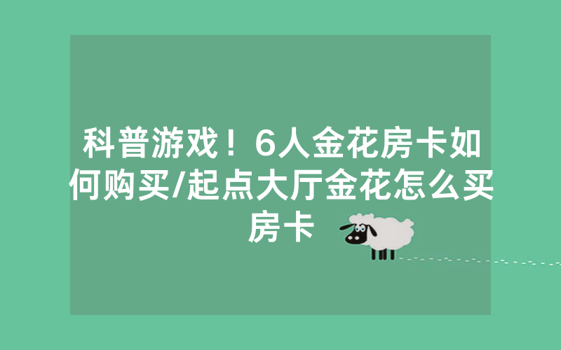 科普游戏！6人金花房卡如何购买/起点大厅金花怎么买房卡