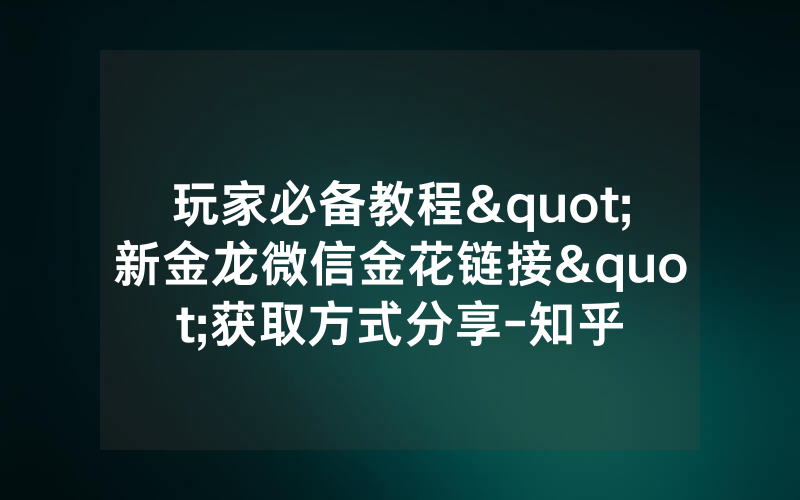 玩家必备教程"新金龙微信金花链接"获取方式分享-知乎