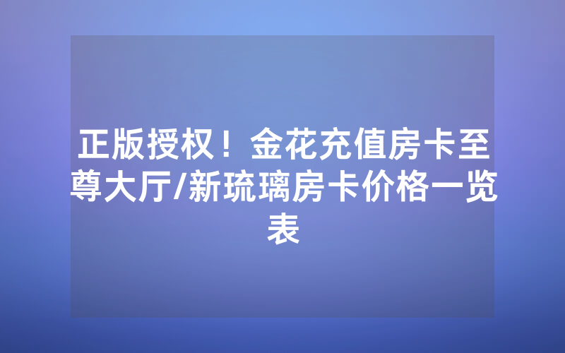 正版授权！金花充值房卡至尊大厅/新琉璃房卡价格一览表