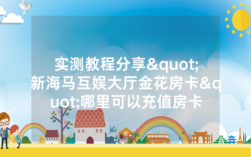 实测教程分享"新海马互娱大厅金花房卡"哪里可以充值房卡