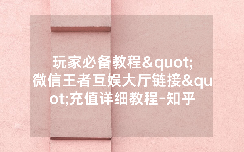 玩家必备教程"微信王者互娱大厅链接"充值详细教程-知乎