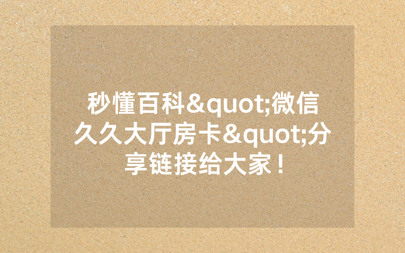 秒懂百科"微信久久大厅房卡"分享链接给大家！