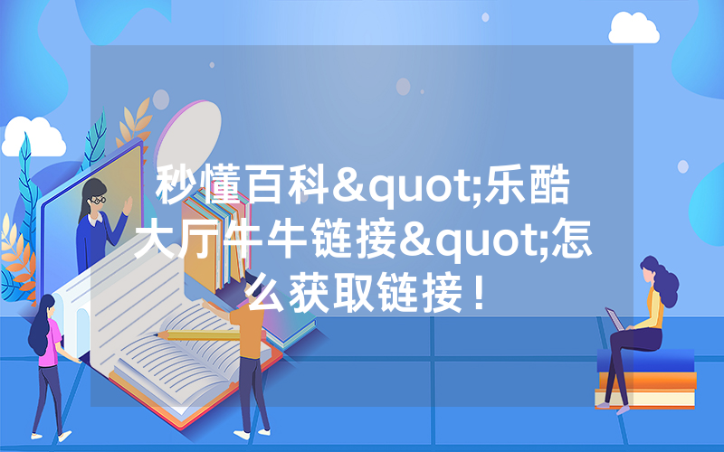 秒懂百科"乐酷大厅牛牛链接"怎么获取链接！