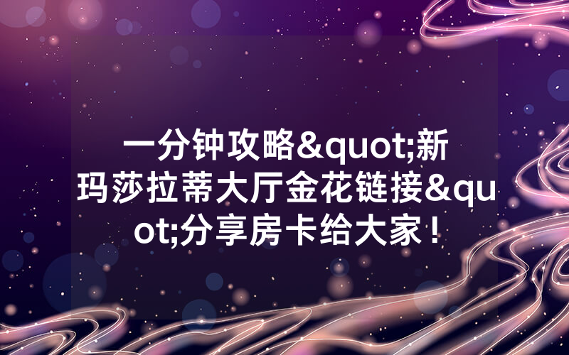 一分钟攻略"新玛莎拉蒂大厅金花链接"分享房卡给大家！