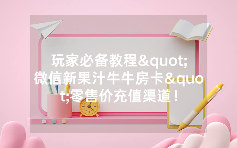 玩家必备教程"微信新果汁牛牛房卡"零售价充值渠道!