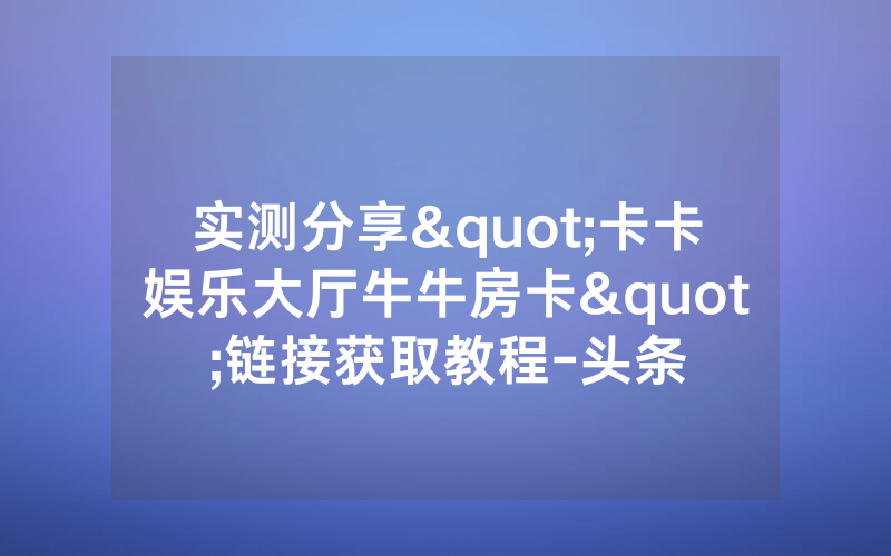实测分享"卡卡娱乐大厅牛牛房卡"链接获取教程-头条