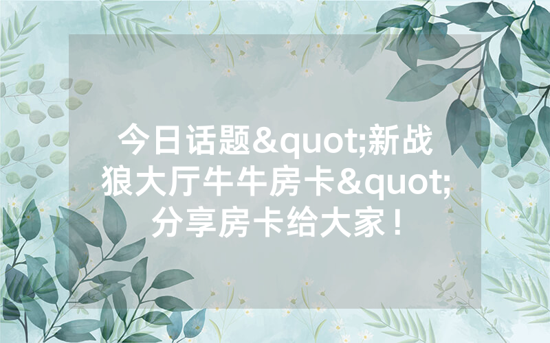 今日话题"新战狼大厅牛牛房卡"分享房卡给大家！