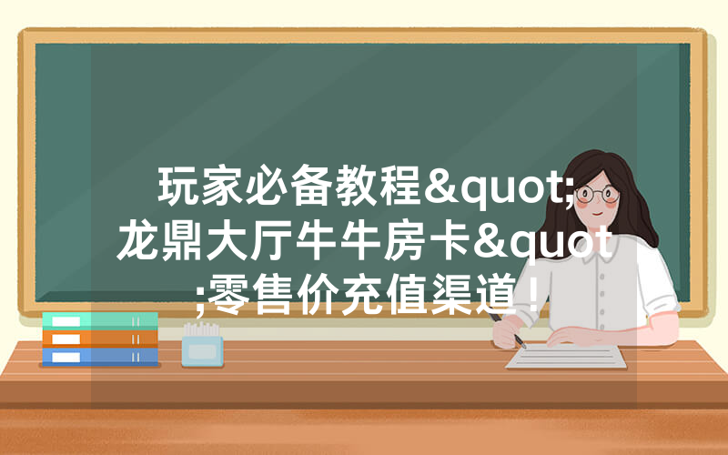 玩家必备教程"龙鼎大厅牛牛房卡"零售价充值渠道！
