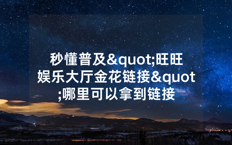 秒懂普及"旺旺娱乐大厅金花链接"哪里可以拿到链接