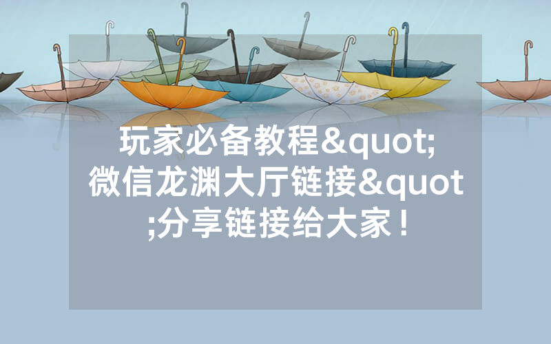 玩家必备教程"微信龙渊大厅链接"分享链接给大家！