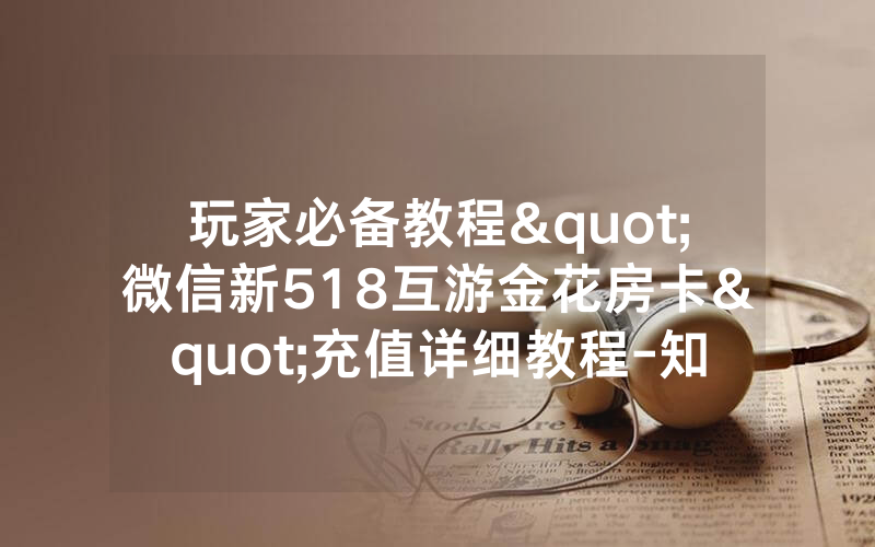 玩家必备教程"微信新518互游金花房卡"充值详细教程-知乎