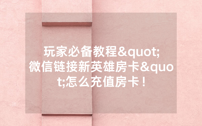 玩家必备教程"微信链接新英雄房卡"怎么充值房卡！