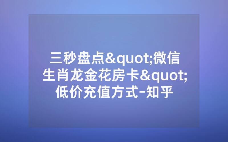 三秒盘点"微信生肖龙金花房卡"低价充值方式-知乎