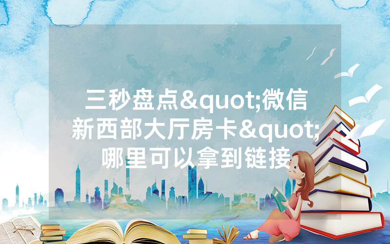 三秒盘点"微信新西部大厅房卡"哪里可以拿到链接