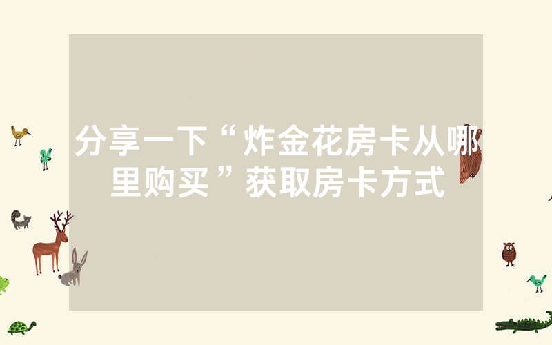 分享一下“炸金花房卡从哪里购买”获取房卡方式