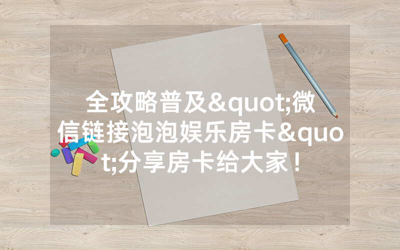 全攻略普及"微信链接泡泡娱乐房卡"分享房卡给大家!