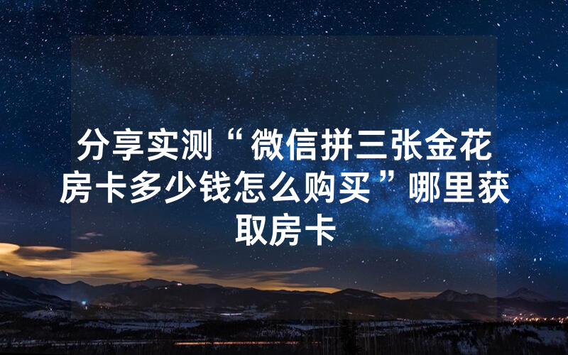 分享实测“微信拼三张金花房卡多少钱怎么购买”哪里获取房卡