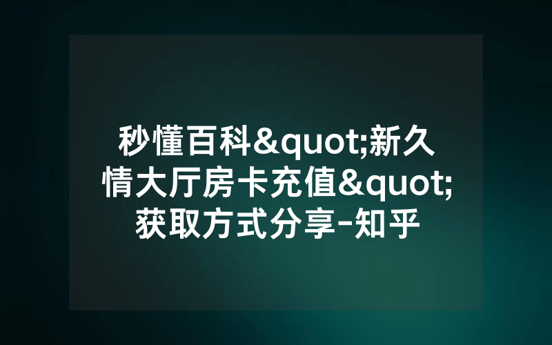 秒懂百科"新久情大厅房卡充值"获取方式分享-知乎