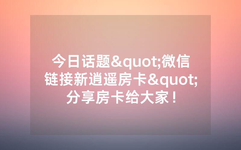 今日话题"微信链接新逍遥房卡"分享房卡给大家！