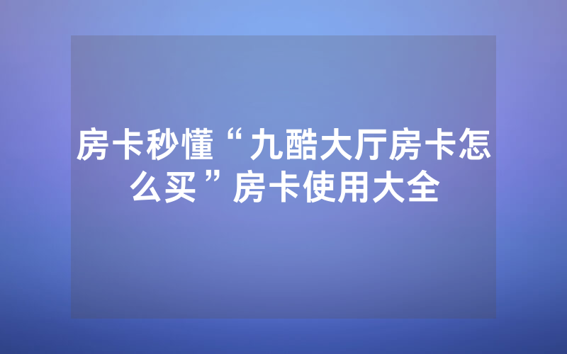 房卡秒懂“九酷大厅房卡怎么买”房卡使用大全