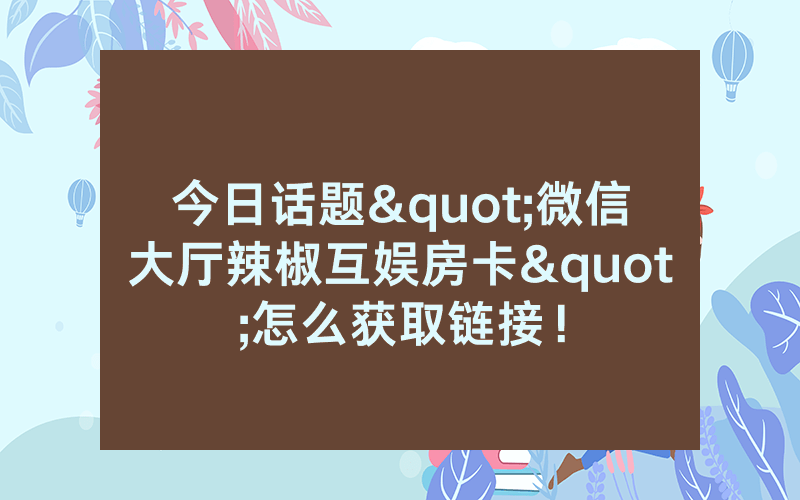 今日话题"微信大厅辣椒互娱房卡"怎么获取链接！