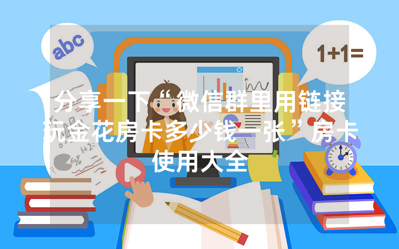 分享一下“微信群里用链接玩金花房卡多少钱一张”房卡使用大全
