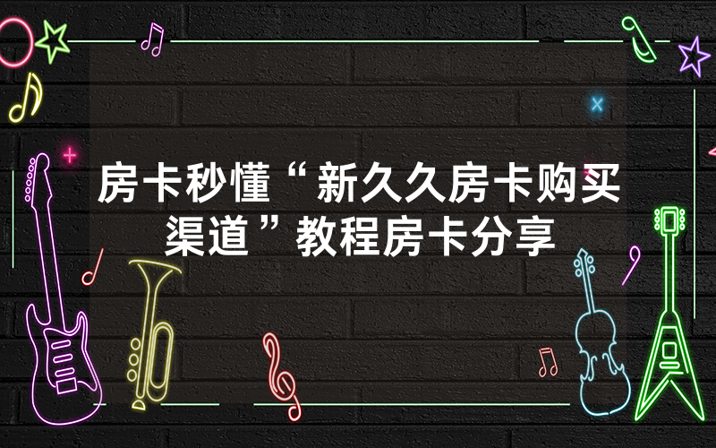 房卡秒懂“新久久房卡购买渠道”教程房卡分享