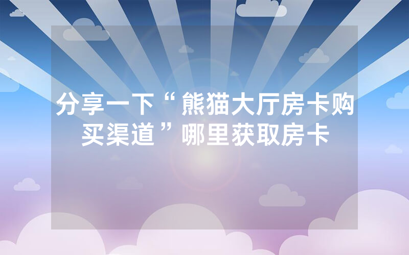 分享一下“熊猫大厅房卡购买渠道”哪里获取房卡