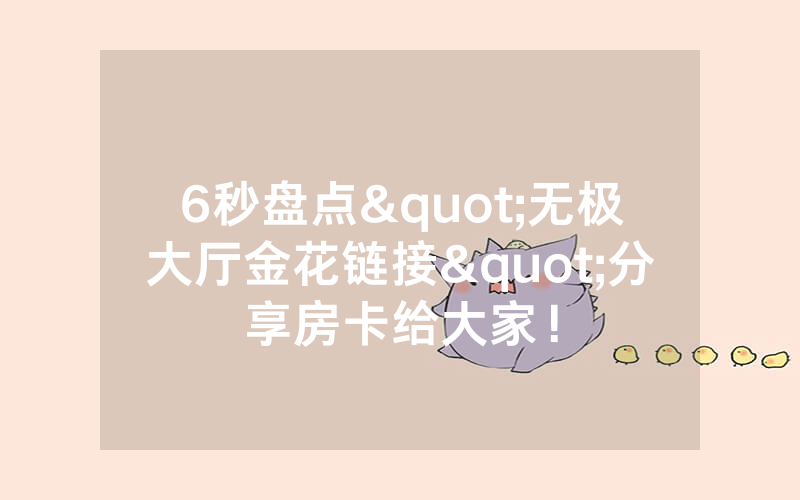 6秒盘点"无极大厅金花链接"分享房卡给大家!