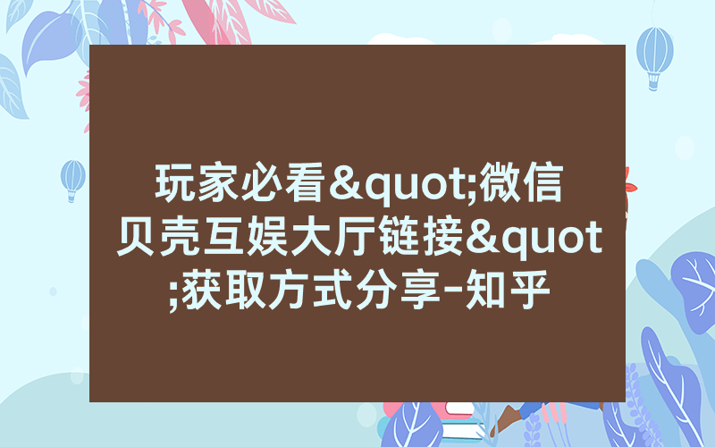 玩家必看"微信贝壳互娱大厅链接"获取方式分享-知乎
