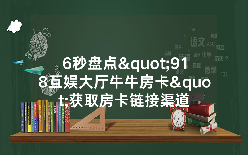 6秒盘点"918互娱大厅牛牛房卡"获取房卡链接渠道