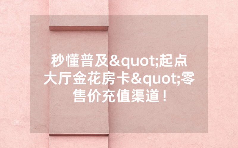 秒懂普及"起点大厅金花房卡"零售价充值渠道！