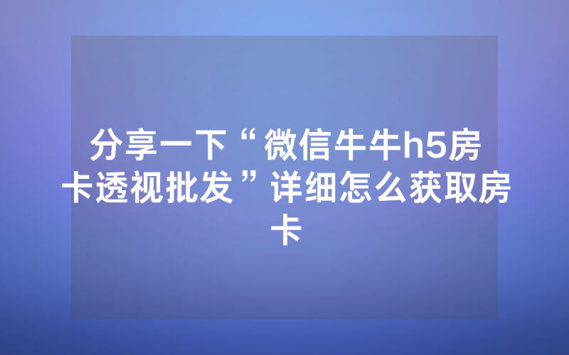 分享一下“微信牛牛h5房卡透视批发”详细怎么获取房卡