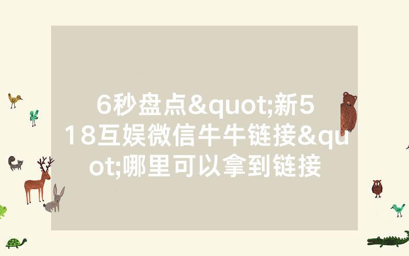 6秒盘点"新518互娱微信牛牛链接"哪里可以拿到链接