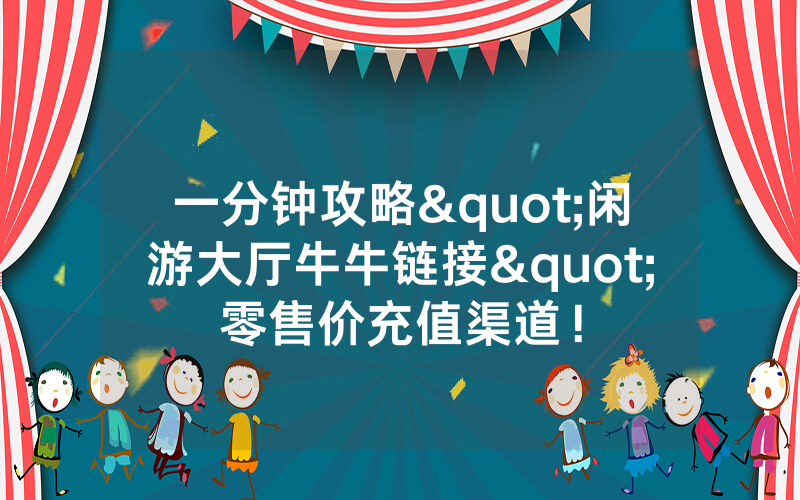 一分钟攻略"闲游大厅牛牛链接"零售价充值渠道！