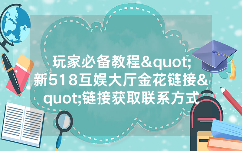 玩家必备教程"新518互娱大厅金花链接"链接获取联系方式