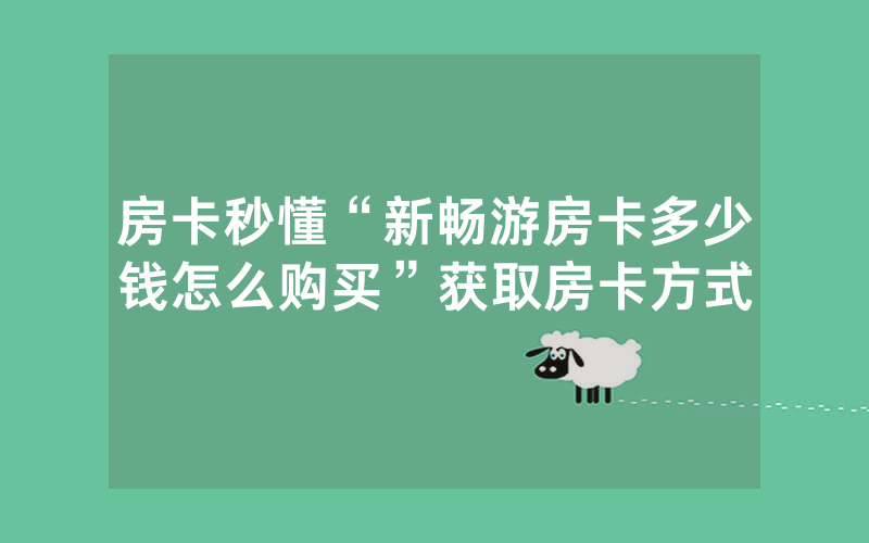 房卡秒懂“新畅游房卡多少钱怎么购买”获取房卡方式