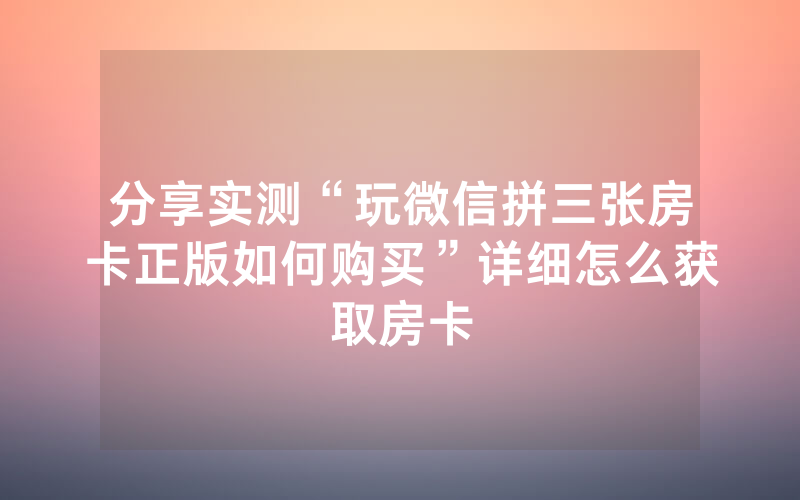 分享实测“玩微信拼三张房卡正版如何购买”详细怎么获取房卡