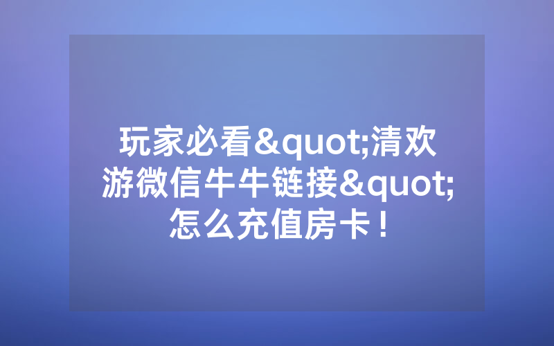 玩家必看"清欢游微信牛牛链接"怎么充值房卡！
