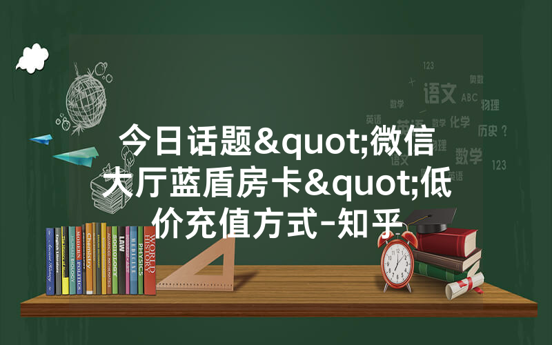 今日话题"微信大厅蓝盾房卡"低价充值方式-知乎