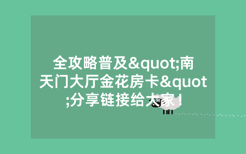 全攻略普及"南天门大厅金花房卡"分享链接给大家！