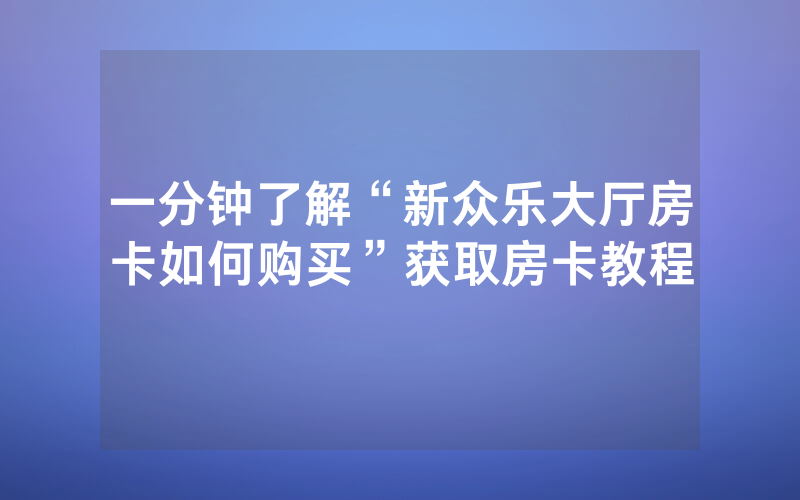一分钟了解“新众乐大厅房卡如何购买”获取房卡教程