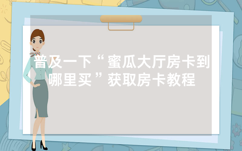 普及一下“蜜瓜大厅房卡到哪里买”获取房卡教程