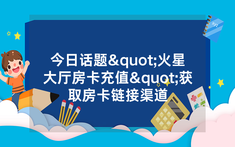 今日话题"火星大厅房卡充值"获取房卡链接渠道