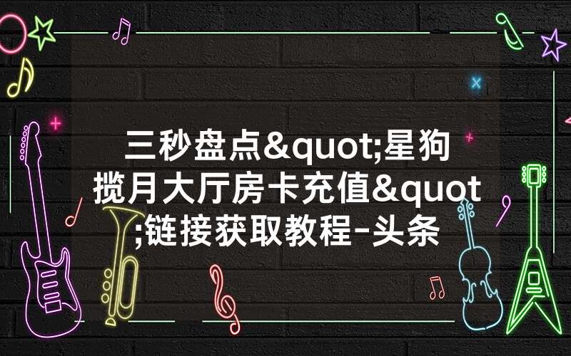 三秒盘点"星狗揽月大厅房卡充值"链接获取教程-头条