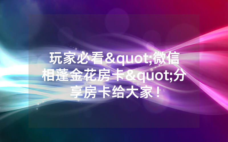 玩家必看"微信相蓬金花房卡"分享房卡给大家！
