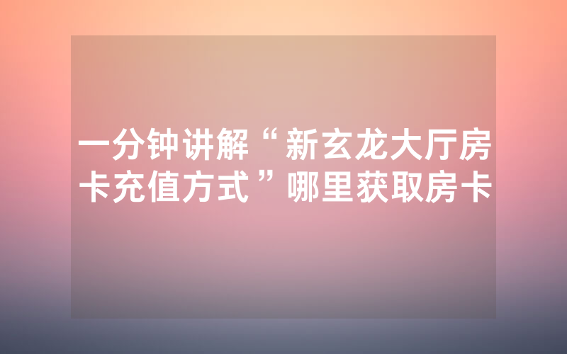 一分钟讲解“新玄龙大厅房卡充值方式”哪里获取房卡